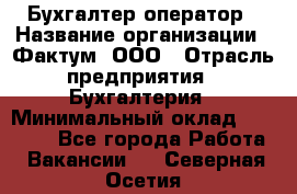 Бухгалтер-оператор › Название организации ­ Фактум, ООО › Отрасль предприятия ­ Бухгалтерия › Минимальный оклад ­ 15 000 - Все города Работа » Вакансии   . Северная Осетия